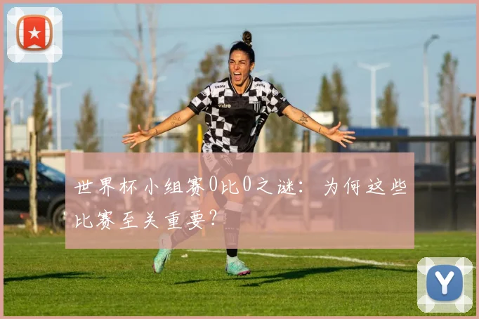 世界杯小组赛0比0之谜：为何这些比赛至关重要？