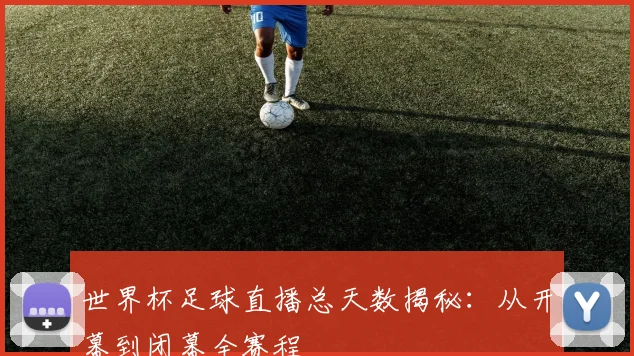 世界杯足球直播总天数揭秘:从开幕到闭幕全赛程