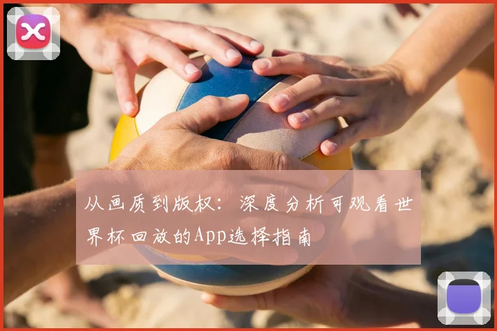 从画质到版权:深度分析可观看世界杯回放的App选择指南
