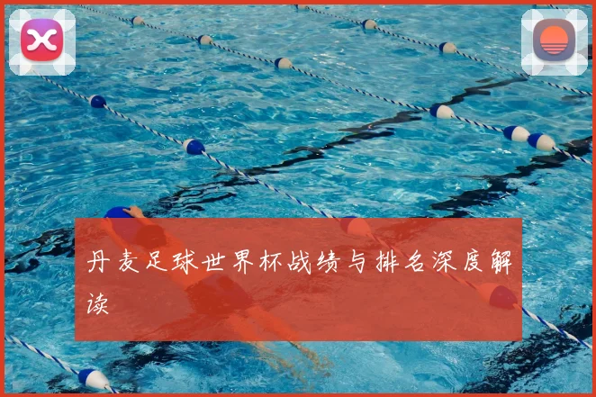 丹麦足球世界杯战绩与排名深度解读