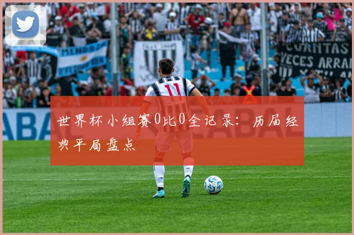 世界杯小组赛0比0全记录：历届经典平局盘点