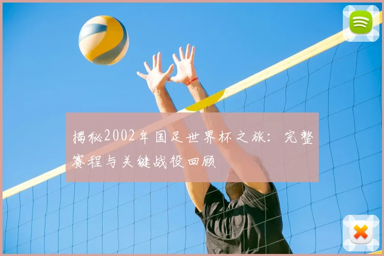 揭秘2002年国足世界杯之旅：完整赛程与关键战役回顾