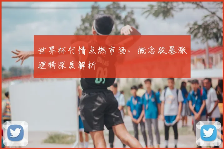 世界杯行情点燃市场,概念股暴涨逻辑深度解析