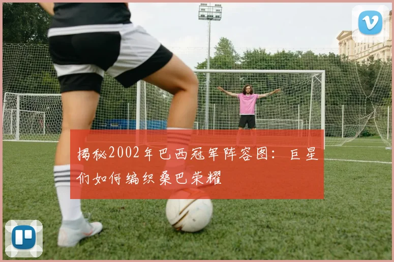 揭秘2002年巴西冠军阵容图:巨星们如何编织桑巴荣耀