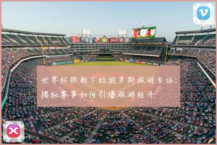 世界杯热潮下的俄罗斯旅游专访:揭秘赛事如何引爆旅游经济