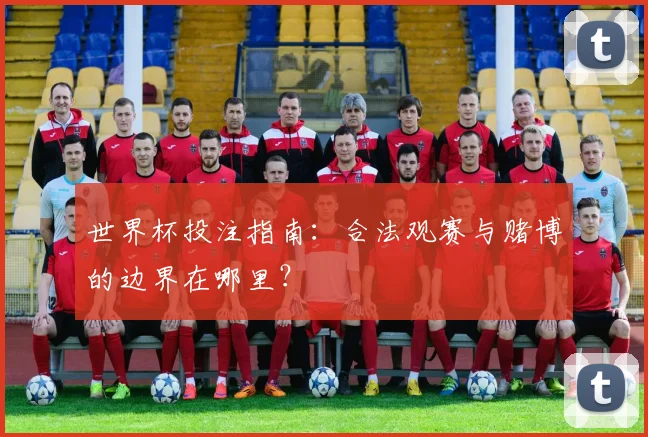 世界杯投注指南:合法观赛与赌博的边界在哪里?