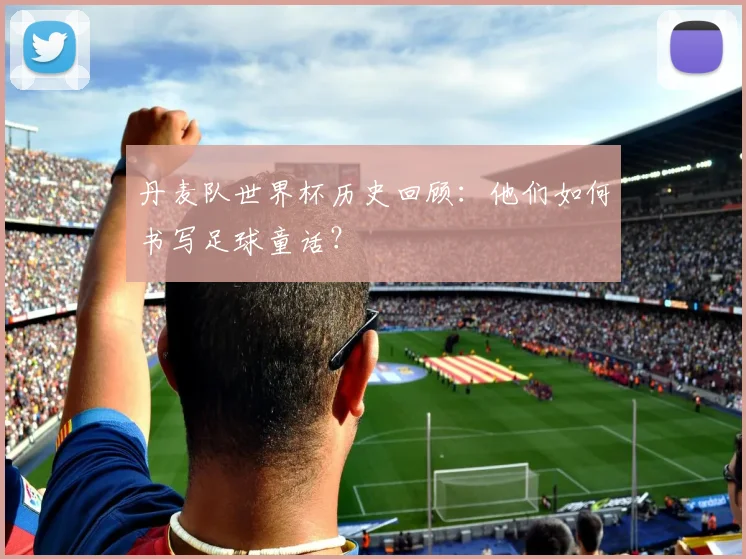 丹麦队世界杯历史回顾：他们如何书写足球童话？
