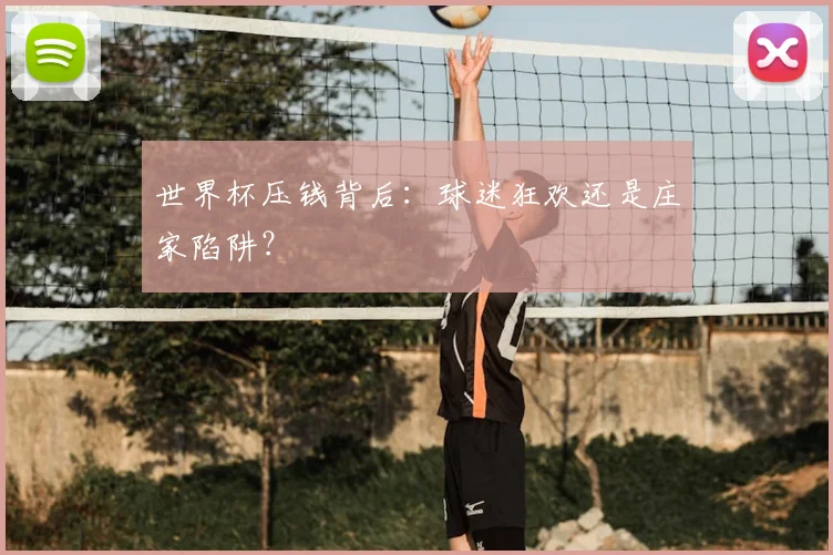 世界杯压钱背后:球迷狂欢还是庄家陷阱?