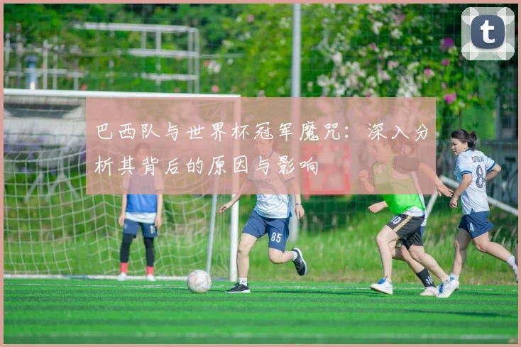 巴西队与世界杯冠军魔咒：深入分析其背后的原因与影响