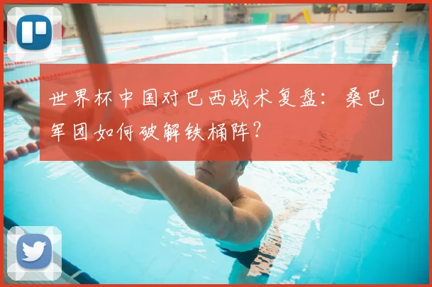 世界杯中国对巴西战术复盘:桑巴军团如何破解铁桶阵?