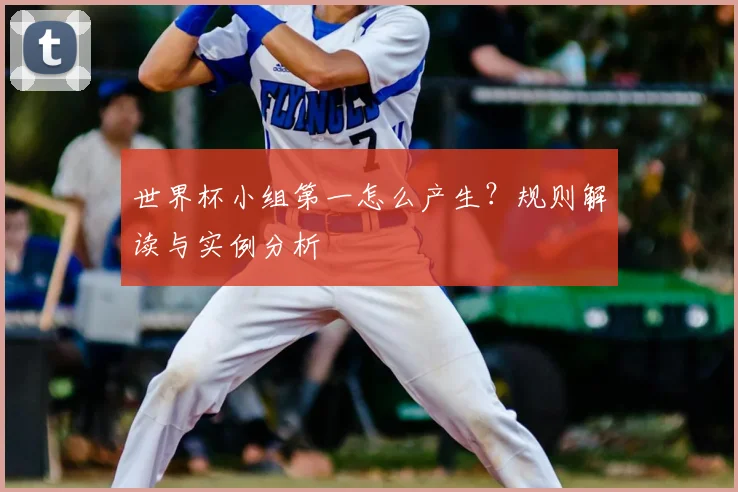 世界杯小组第一怎么产生？规则解读与实例分析