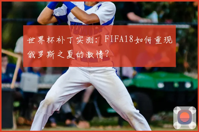 世界杯补丁实测:FIFA18如何重现俄罗斯之夏的激情?