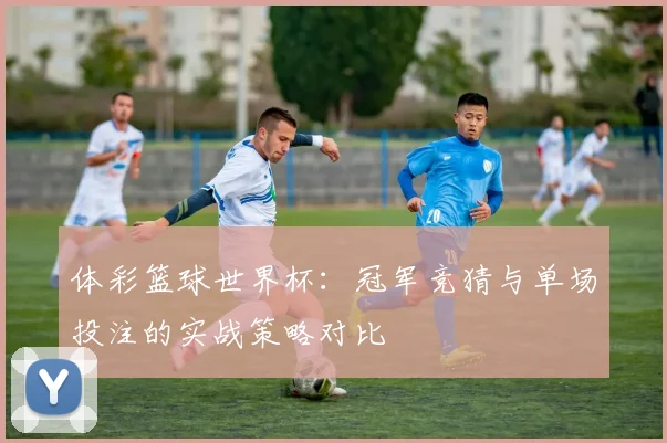 体彩篮球世界杯:冠军竞猜与单场投注的实战策略对比