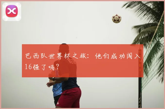 巴西队世界杯之旅：他们成功闯入16强了吗？