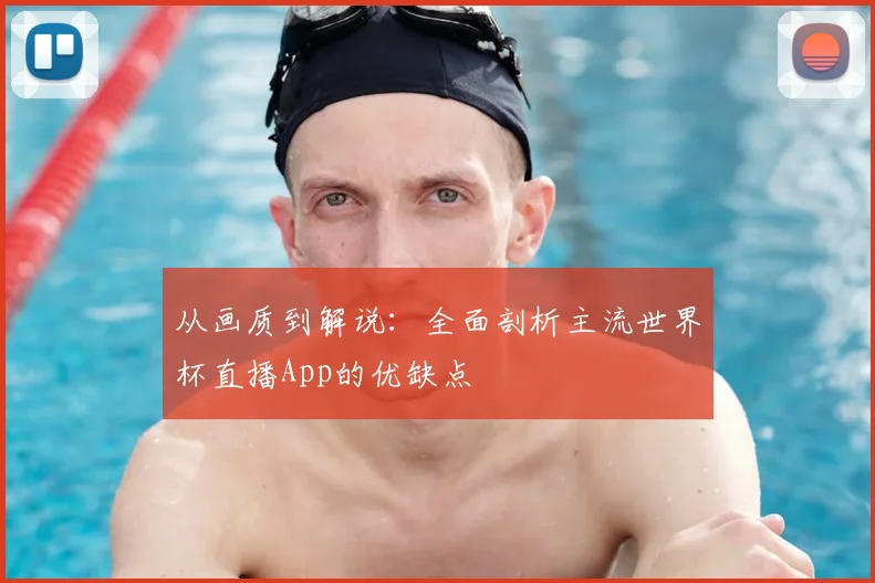 从画质到解说:全面剖析主流世界杯直播App的优缺点