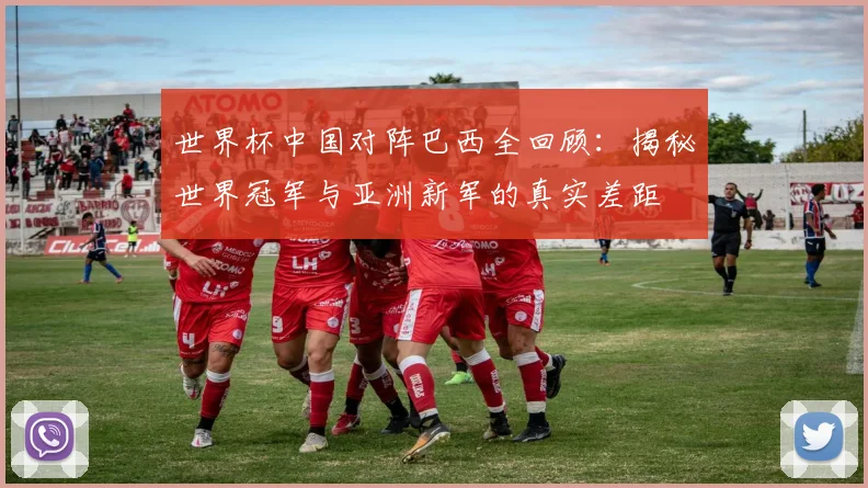世界杯中国对阵巴西全回顾:揭秘世界冠军与亚洲新军的真实差距