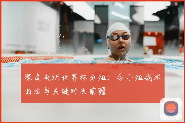 深度剖析世界杯分组：各小组战术打法与关键对决前瞻