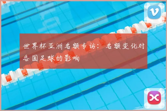 世界杯亚洲名额专访:名额变化对各国足球的影响