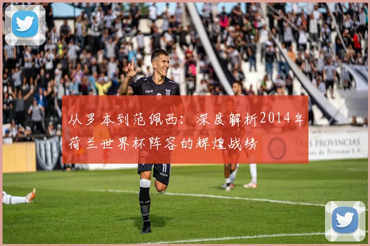 从罗本到范佩西:深度解析2014年荷兰世界杯阵容的辉煌战绩