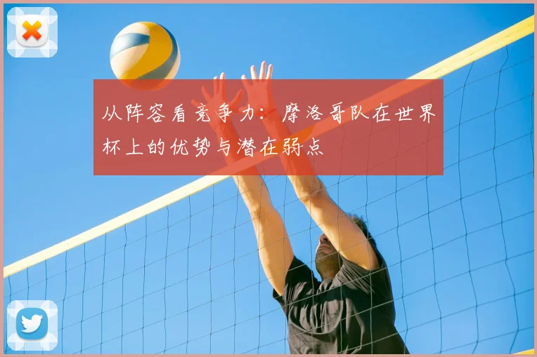 从阵容看竞争力：摩洛哥队在世界杯上的优势与潜在弱点