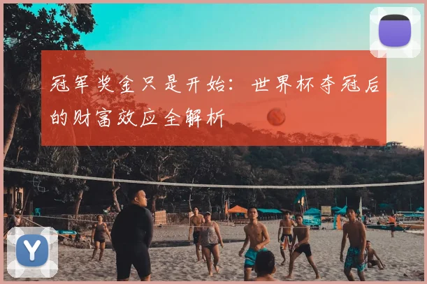 冠军奖金只是开始:世界杯夺冠后的财富效应全解析