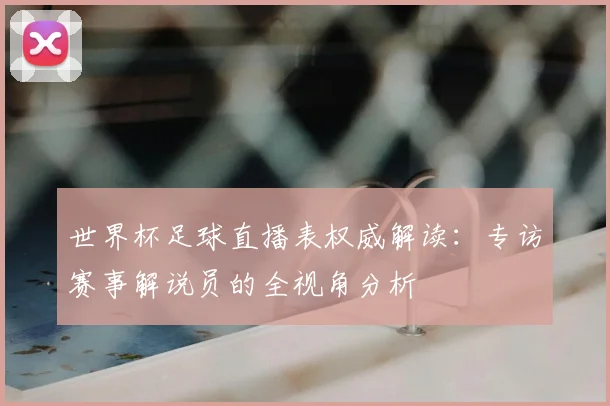 世界杯足球直播表权威解读:专访赛事解说员的全视角分析
