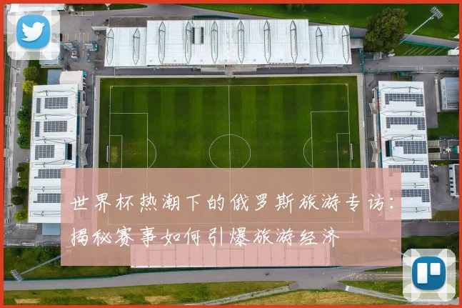 世界杯热潮下的俄罗斯旅游专访:揭秘赛事如何引爆旅游经济