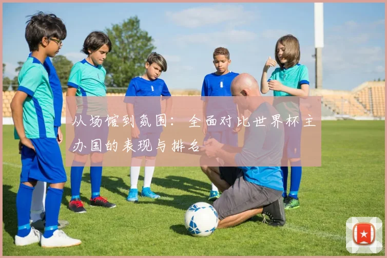 从场馆到氛围:全面对比世界杯主办国的表现与排名