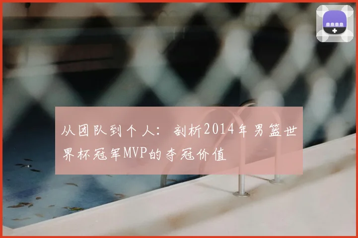 从团队到个人:剖析2014年男篮世界杯冠军MVP的夺冠价值
