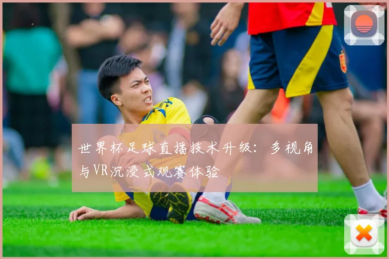 世界杯足球直播技术升级:多视角与VR沉浸式观赛体验