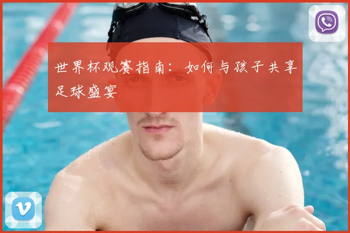 世界杯观赛指南:如何与孩子共享足球盛宴