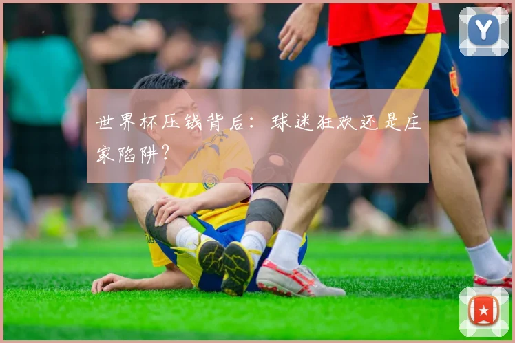 世界杯压钱背后:球迷狂欢还是庄家陷阱?