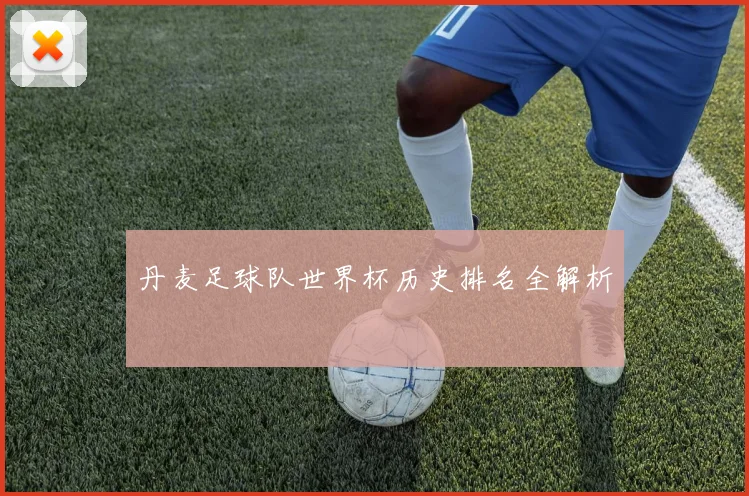 丹麦足球队世界杯历史排名全解析