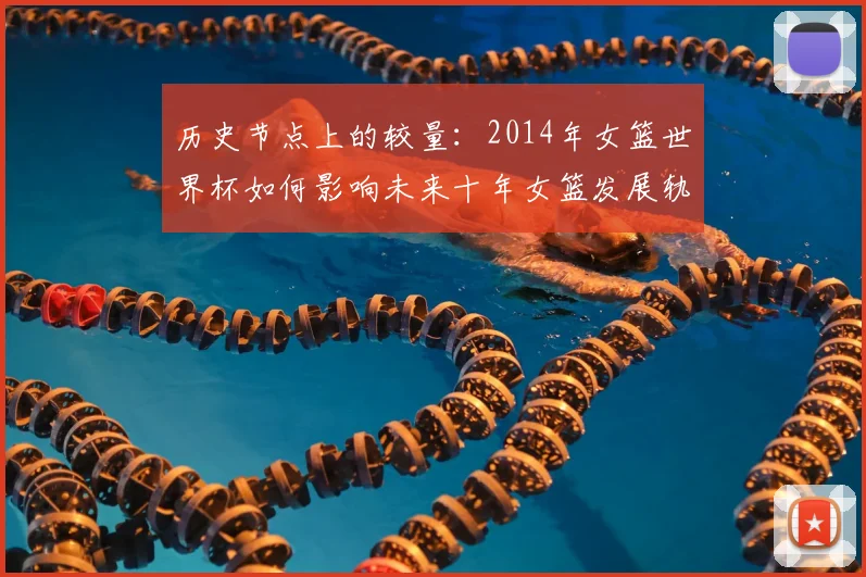 历史节点上的较量：2014年女篮世界杯如何影响未来十年女篮发展轨迹