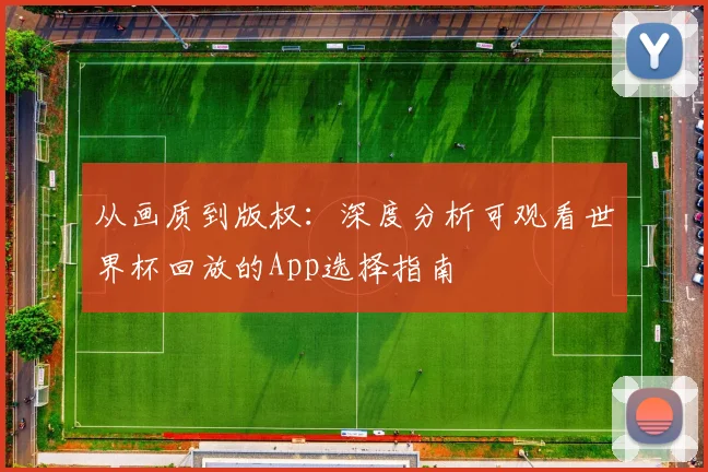从画质到版权:深度分析可观看世界杯回放的App选择指南