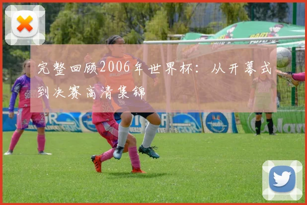 完整回顾2006年世界杯：从开幕式到决赛高清集锦