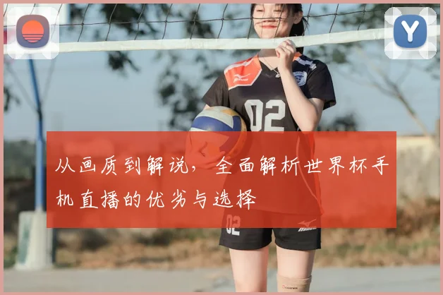 从画质到解说,全面解析世界杯手机直播的优劣与选择