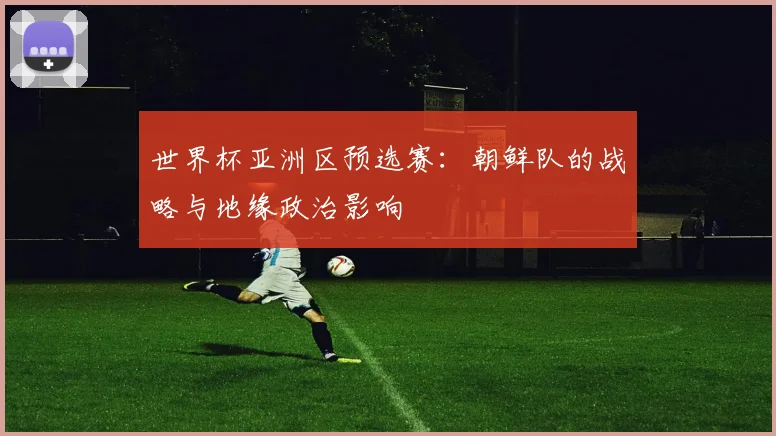 世界杯亚洲区预选赛:朝鲜队的战略与地缘政治影响