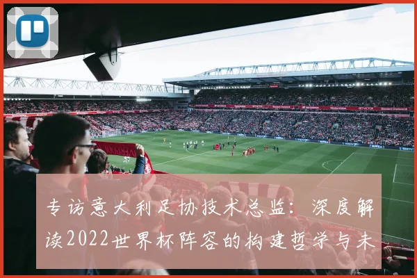 专访意大利足协技术总监:深度解读2022世界杯阵容的构建哲学与未来展望