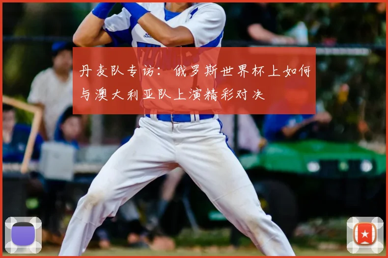 丹麦队专访：俄罗斯世界杯上如何与澳大利亚队上演精彩对决