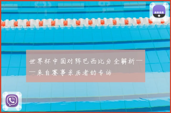 世界杯中国对阵巴西比分全解析——来自赛事亲历者的专访