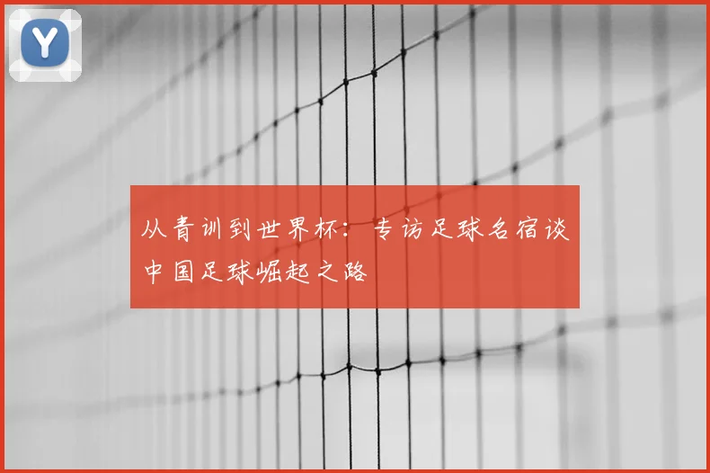 从青训到世界杯:专访足球名宿谈中国足球崛起之路