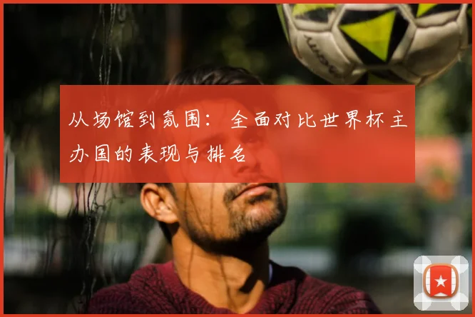 从场馆到氛围:全面对比世界杯主办国的表现与排名