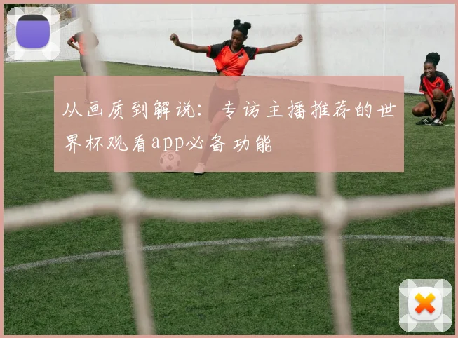 从画质到解说:专访主播推荐的世界杯观看app必备功能