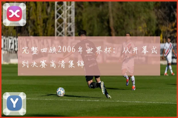 完整回顾2006年世界杯:从开幕式到决赛高清集锦