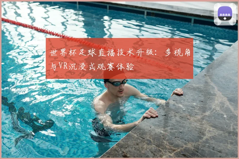 世界杯足球直播技术升级:多视角与VR沉浸式观赛体验