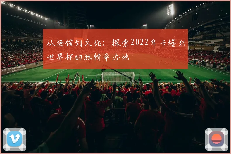 从场馆到文化：探索2022年卡塔尔世界杯的独特举办地