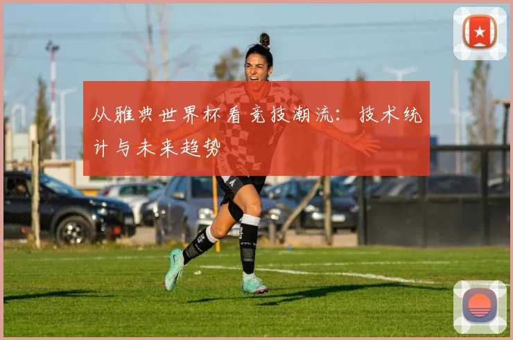 从雅典世界杯看竞技潮流：技术统计与未来趋势