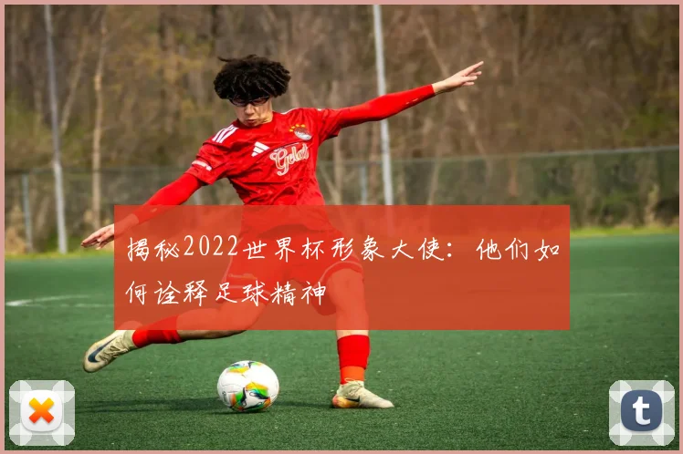 揭秘2022世界杯形象大使：他们如何诠释足球精神