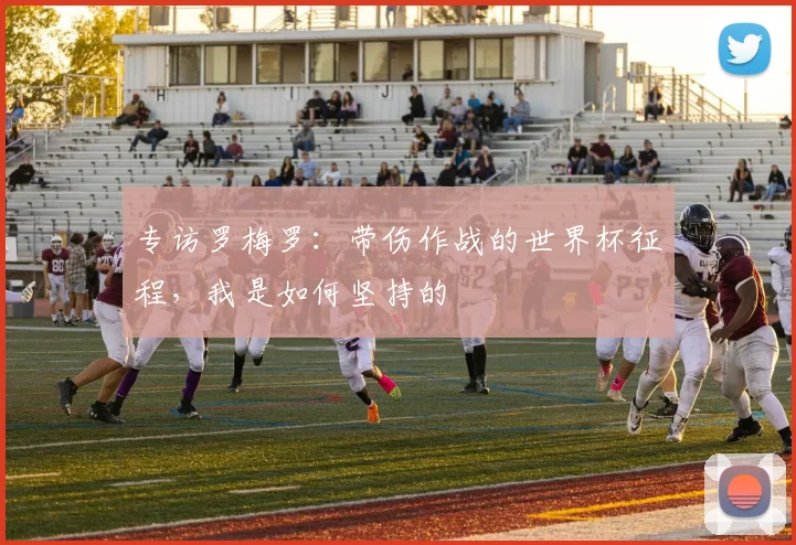 专访罗梅罗：带伤作战的世界杯征程，我是如何坚持的